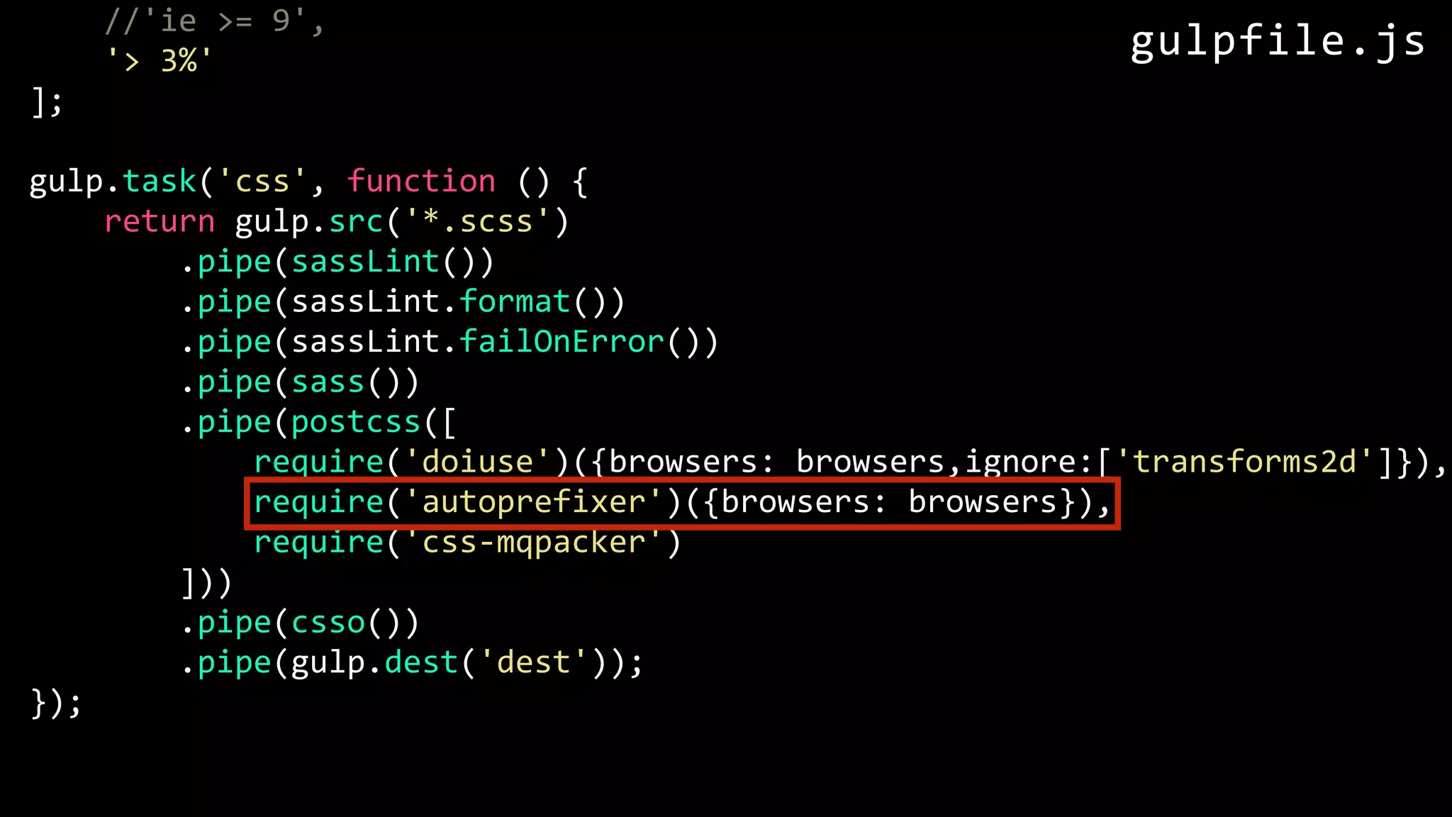 //'ie >= 9', '> 3%' ]; gulp.task('css', function () { return gulp.src('*.scss') .pipe(sassLint()) .pipe(sassLint.format()) .pipe(sassLint.failOnError()) .pipe(sass()) .pipe(postcss([ require('doiuse')({browsers: browsers,ignore:['transforms2d']}), require('autoprefixer')({browsers: browsers}), require('css-mqpacker') ])) .pipe(csso()) .pipe(gulp.dest('dest')); }); gulpfile.js 