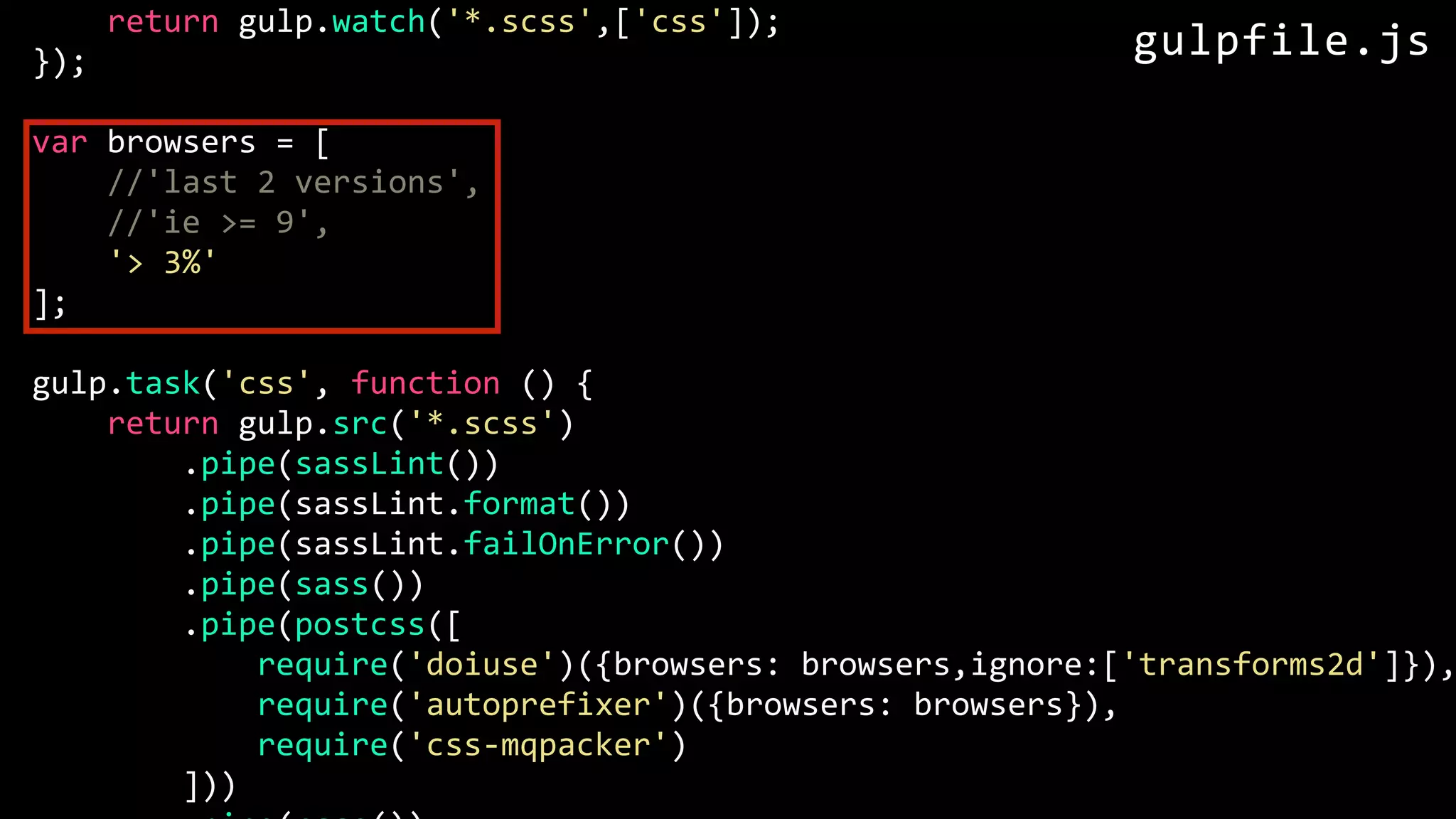 return gulp.watch('*.scss',['css']); }); var browsers = [ //'last 2 versions', //'ie >= 9', '> 3%' ]; gulp.task('css', function () { return gulp.src('*.scss') .pipe(sassLint()) .pipe(sassLint.format()) .pipe(sassLint.failOnError()) .pipe(sass()) .pipe(postcss([ require('doiuse')({browsers: browsers,ignore:['transforms2d']}), require('autoprefixer')({browsers: browsers}), require('css-mqpacker') ])) gulpfile.js 