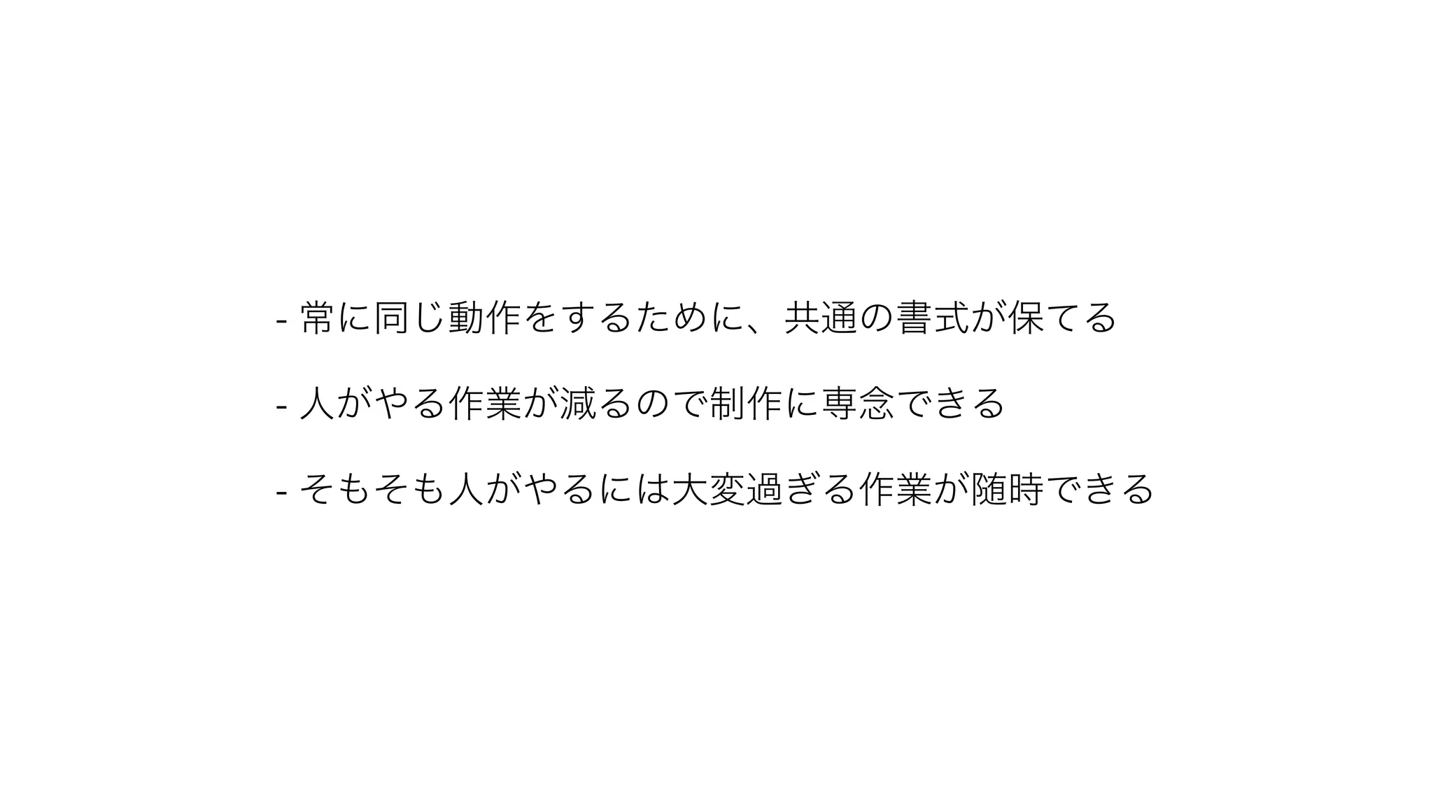 - 常に同じ動作をするために、共通の書式が保てる - 人がやる作業が減るので制作に専念できる - そもそも人がやるには大変過ぎる作業が随時できる 