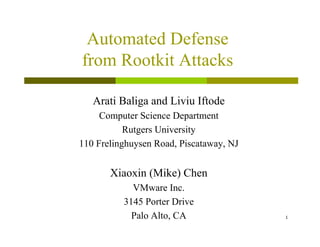 1
Automated Defense
from Rootkit Attacks
Arati Baliga and Liviu Iftode
Computer Science Department
Rutgers University
110 Frelinghuysen Road, Piscataway, NJ
Xiaoxin (Mike) Chen
VMware Inc.
3145 Porter Drive
Palo Alto, CA
 