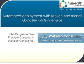 Making Agile Real


Automated deployment with Maven and friends
            Going the whole nine yards



  John Ferguson Smart
  Principle Consultant
  Wakaleo Consulting




                                                        1
 