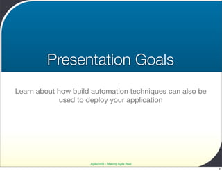 Presentation Goals
Learn about how build automation techniques can also be
            used to deploy your application




                     Agile2009 - Making Agile Real
                                                          2
 