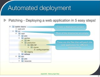 Automated deployment
Patching - Deploying a web application in 5 easy steps!
                                            Create a deployment project

                                           Most of the directories are empty


                                             These are the ﬁles that will patch the
                                                 web application for different
                                                        environments




                    Agile2009 - Making Agile Real
                                                                                      23
 