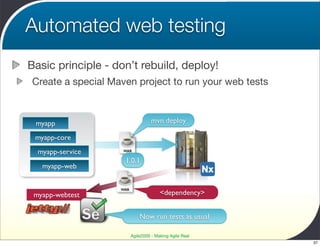 Automated web testing
Basic principle - don’t rebuild, deploy!
Create a special Maven project to run your web tests



 myapp                             mvn deploy

 myapp-core
  myapp-service     WAR

                    1.0.1
   myapp-web

                   WAR
 myapp-webtest                         <dependency>


                             Now run tests as usual

                         Agile2009 - Making Agile Real
                                                         37
 