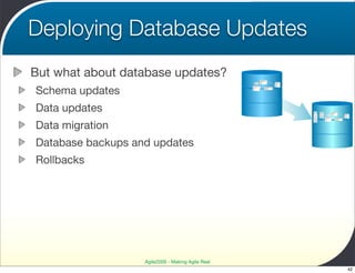 Deploying Database Updates
But what about database updates?
Schema updates
Data updates
Data migration
Database backups and updates
Rollbacks




                   Agile2009 - Making Agile Real
                                                   42
 