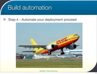 Build automation
Step 4 - Automate your deployment process!




                   Agile2009 - Making Agile Real
                                                   6
 