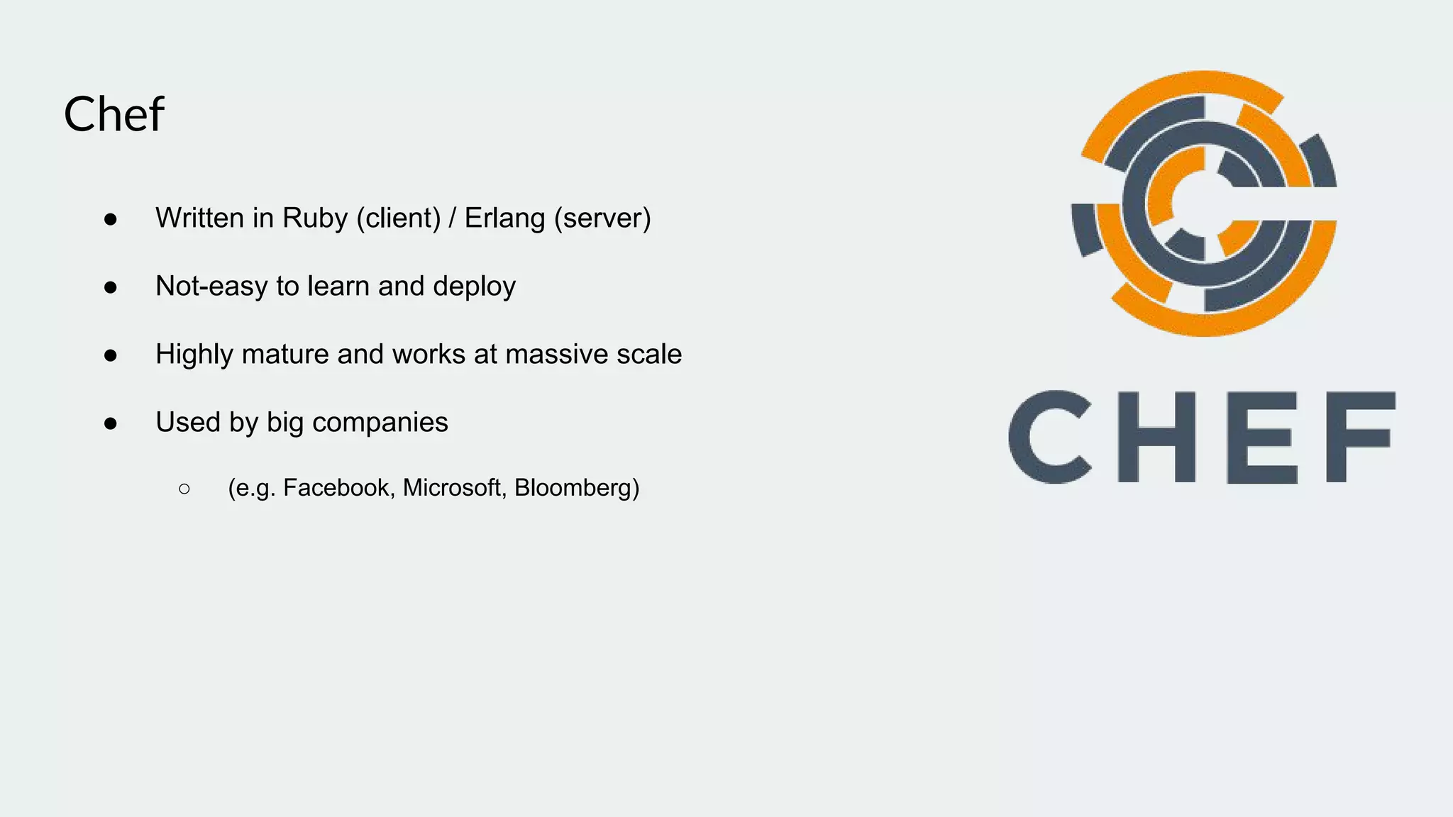 Chef
● Written in Ruby (client) / Erlang (server)
● Not-easy to learn and deploy
● Highly mature and works at massive scale
● Used by big companies
○ (e.g. Facebook, Microsoft, Bloomberg)
 