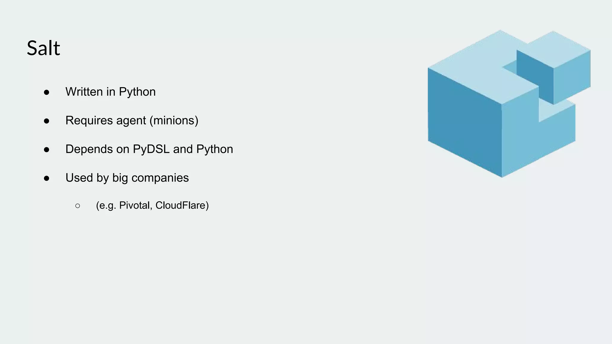Salt
● Written in Python
● Requires agent (minions)
● Depends on PyDSL and Python
● Used by big companies
○ (e.g. Pivotal, CloudFlare)
 