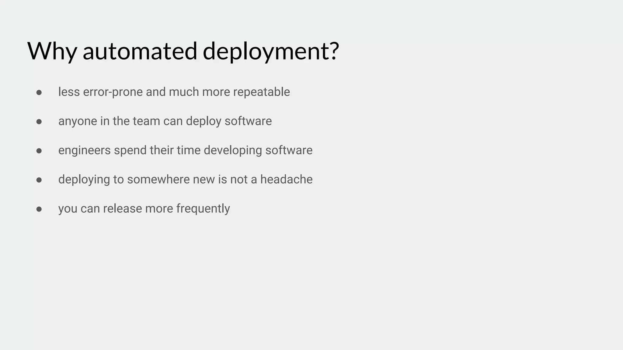 Why automated deployment?
● less error-prone and much more repeatable
● anyone in the team can deploy software
● engineers spend their time developing software
● deploying to somewhere new is not a headache
● you can release more frequently
 
