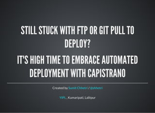 STILL STUCK WITH FTP OR GIT PULL TO
DEPLOY?
IT'S HIGH TIME TO EMBRACE AUTOMATED
DEPLOYMENT WITH CAPISTRANO
Created by /Sumit Chhetri @shhetri
, Kumaripati, LalitpurYIPL
 