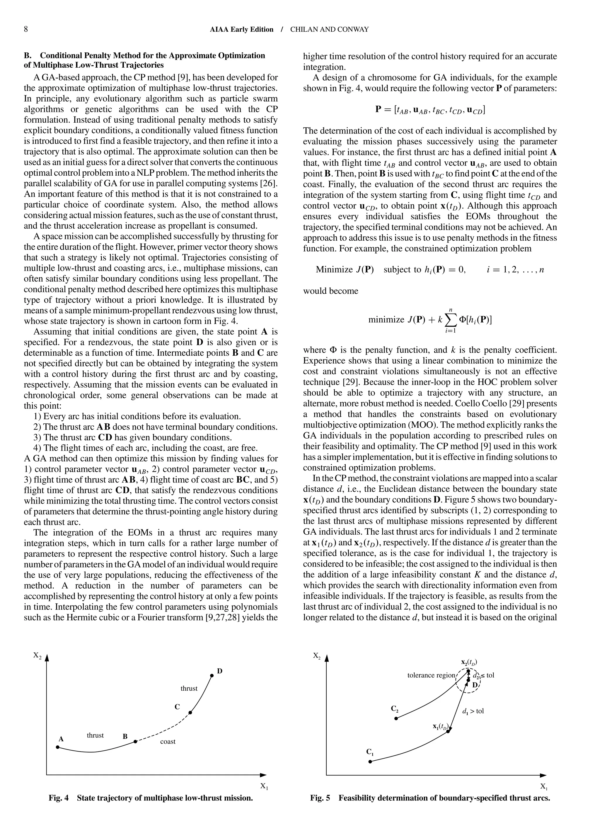 B. Conditional Penalty Method for the Approximate Optimization
of Multiphase Low-Thrust Trajectories
A GA-based approach, the CP method [9], has been developed for
the approximate optimization of multiphase low-thrust trajectories.
In principle, any evolutionary algorithm such as particle swarm
algorithms or genetic algorithms can be used with the CP
formulation. Instead of using traditional penalty methods to satisfy
explicit boundary conditions, a conditionally valued fitness function
is introduced to first find a feasible trajectory, and then refine it into a
trajectory that is also optimal. The approximate solution can then be
used as an initial guess for a direct solver that converts the continuous
optimal control problem into a NLP problem. The method inherits the
parallel scalability of GA for use in parallel computing systems [26].
An important feature of this method is that it is not constrained to a
particular choice of coordinate system. Also, the method allows
considering actual mission features, such as the use of constant thrust,
and the thrust acceleration increase as propellant is consumed.
A space mission can be accomplished successfully by thrusting for
the entire duration of the flight. However, primer vector theory shows
that such a strategy is likely not optimal. Trajectories consisting of
multiple low-thrust and coasting arcs, i.e., multiphase missions, can
often satisfy similar boundary conditions using less propellant. The
conditional penalty method described here optimizes this multiphase
type of trajectory without a priori knowledge. It is illustrated by
means of a sample minimum-propellant rendezvous using low thrust,
whose state trajectory is shown in cartoon form in Fig. 4.
Assuming that initial conditions are given, the state point A is
specified. For a rendezvous, the state point D is also given or is
determinable as a function of time. Intermediate points B and C are
not specified directly but can be obtained by integrating the system
with a control history during the first thrust arc and by coasting,
respectively. Assuming that the mission events can be evaluated in
chronological order, some general observations can be made at
this point:
1) Every arc has initial conditions before its evaluation.
2) The thrust arc AB does not have terminal boundary conditions.
3) The thrust arc CD has given boundary conditions.
4) The flight times of each arc, including the coast, are free.
A GA method can then optimize this mission by finding values for
1) control parameter vector uAB, 2) control parameter vector uCD,
3) flight time of thrust arc AB, 4) flight time of coast arc BC, and 5)
flight time of thrust arc CD, that satisfy the rendezvous conditions
while minimizing the total thrusting time. The control vectors consist
of parameters that determine the thrust-pointing angle history during
each thrust arc.
The integration of the EOMs in a thrust arc requires many
integration steps, which in turn calls for a rather large number of
parameters to represent the respective control history. Such a large
number of parameters in the GA model of an individual wouldrequire
the use of very large populations, reducing the effectiveness of the
method. A reduction in the number of parameters can be
accomplished by representing the control history at only a few points
in time. Interpolating the few control parameters using polynomials
such as the Hermite cubic or a Fourier transform [9,27,28] yields the
higher time resolution of the control history required for an accurate
integration.
A design of a chromosome for GA individuals, for the example
shown in Fig. 4, would require the following vector P of parameters:
P tAB; uAB; tBC; tCD; uCD
The determination of the cost of each individual is accomplished by
evaluating the mission phases successively using the parameter
values. For instance, the first thrust arc has a defined initial point A
that, with flight time tAB and control vector uAB, are used to obtain
point B. Then,point B is used with tBC to find point C at the endof the
coast. Finally, the evaluation of the second thrust arc requires the
integration of the system starting from C, using flight time tCD and
control vector uCD, to obtain point x tD . Although this approach
ensures every individual satisfies the EOMs throughout the
trajectory, the specified terminal conditions may not be achieved. An
approach to address this issue is to use penalty methods in the fitness
function. For example, the constrained optimization problem
Minimize J P subject to hi P 0; i 1; 2; : : : ; n
would become
minimize J P k
Xn
i 1
Φ hi P
where Φ is the penalty function, and k is the penalty coefficient.
Experience shows that using a linear combination to minimize the
cost and constraint violations simultaneously is not an effective
technique [29]. Because the inner-loop in the HOC problem solver
should be able to optimize a trajectory with any structure, an
alternate, more robust method is needed. Coello Coello [29] presents
a method that handles the constraints based on evolutionary
multiobjective optimization (MOO). The method explicitly ranks the
GA individuals in the population according to prescribed rules on
their feasibility and optimality. The CP method [9] used in this work
has a simpler implementation, but it is effective in finding solutions to
constrained optimization problems.
In the CPmethod, the constraint violations are mapped into a scalar
distance d, i.e., the Euclidean distance between the boundary state
x tD and the boundary conditions D. Figure 5 shows two boundary-
specified thrust arcs identified by subscripts (1, 2) corresponding to
the last thrust arcs of multiphase missions represented by different
GA individuals. The last thrust arcs for individuals 1 and 2 terminate
at x1 tD and x2 tD , respectively. If the distance d is greater than the
specified tolerance, as is the case for individual 1, the trajectory is
considered to be infeasible; the cost assigned to the individual is then
the addition of a large infeasibility constant K and the distance d,
which provides the search with directionality information even from
infeasible individuals. If the trajectory is feasible, as results from the
last thrust arc of individual 2, the cost assigned to the individual is no
longer related to the distance d, but instead it is based on the original
A B
C
D
X1
X2
thrust
coast
thrust
Fig. 4 State trajectory of multiphase low-thrust mission.
X1
X2
C1
D
x1(tD)
d1 > tol
d2 toltolerance region
C2
x2(tD)
Fig. 5 Feasibility determination of boundary-specified thrust arcs.
8 AIAA Early Edition / CHILAN AND CONWAY
DownloadedbyUNIVERSITYOFLIVERPOOLonAugust29,2013|http://arc.aiaa.org|DOI:10.2514/1.58766
 
