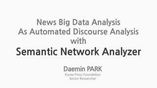 News Big Data Analysis
As Automated Discourse Analysis
with
Semantic Network Analyzer
Daemin PARK
Korea Press Foundation
Senior Researcher
 