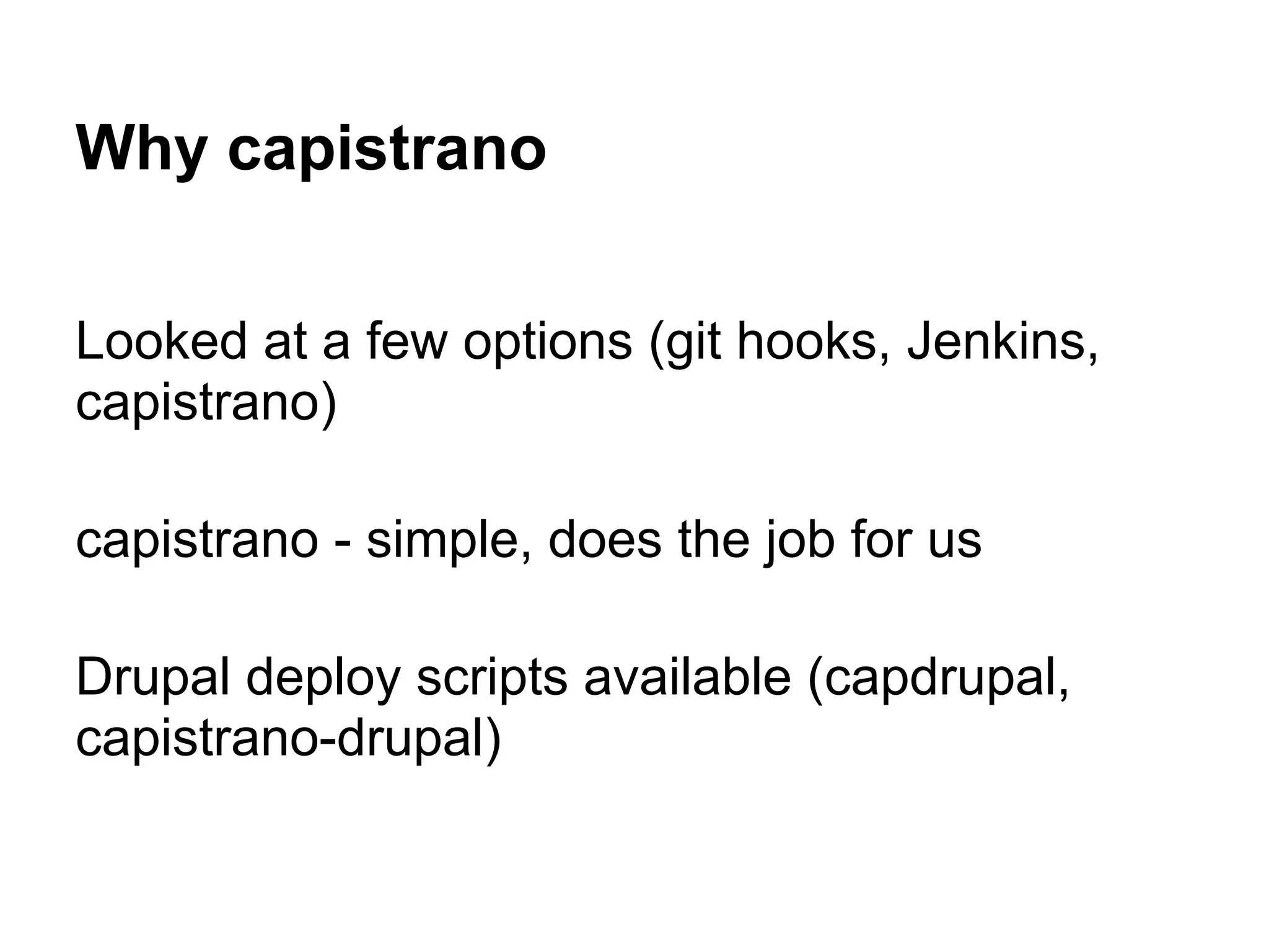 Why capistrano Looked at a few options (git hooks, Jenkins, capistrano) capistrano - simple, does the job for us Drupal deploy scripts available (capdrupal, capistrano-drupal) 