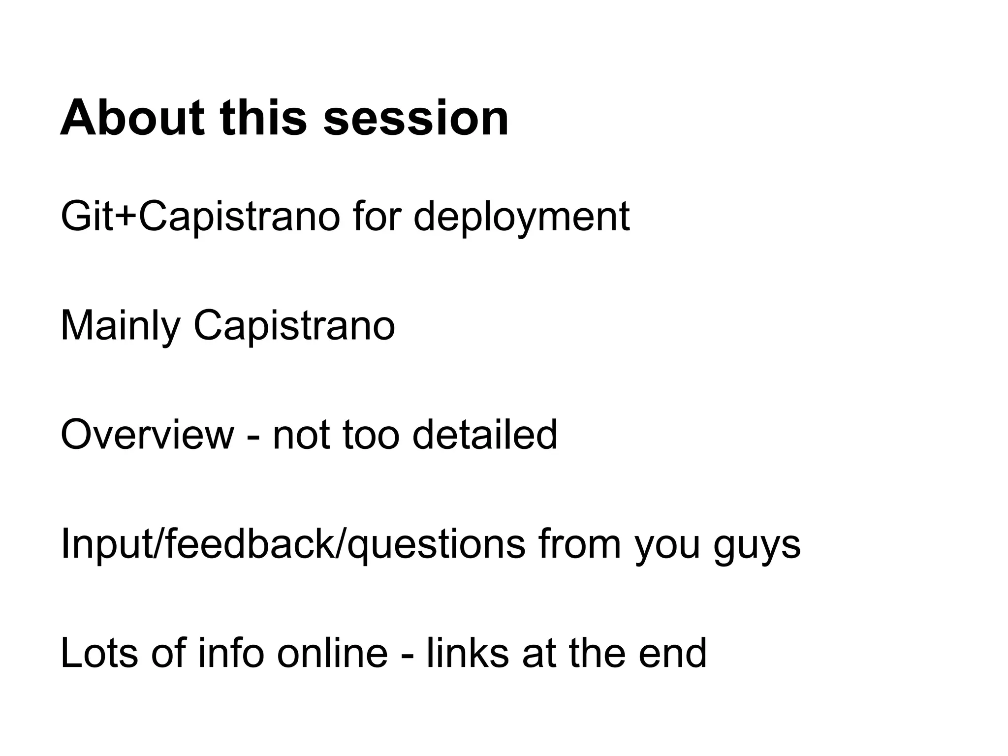 About this session Git+Capistrano for deployment Mainly Capistrano Overview - not too detailed Input/feedback/questions from you guys Lots of info online - links at the end 