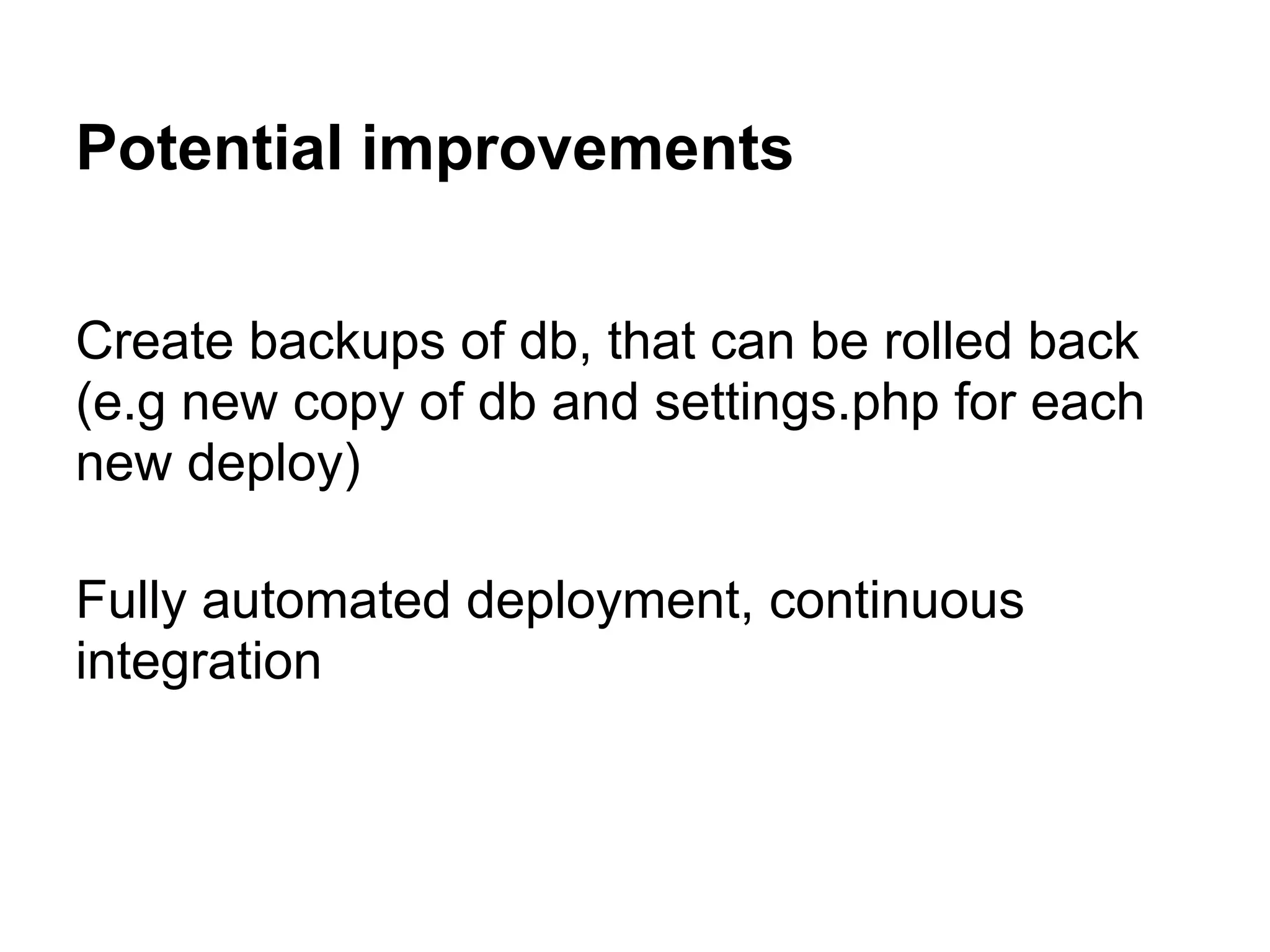 Potential improvements Create backups of db, that can be rolled back (e.g new copy of db and settings.php for each new deploy) Fully automated deployment, continuous integration 