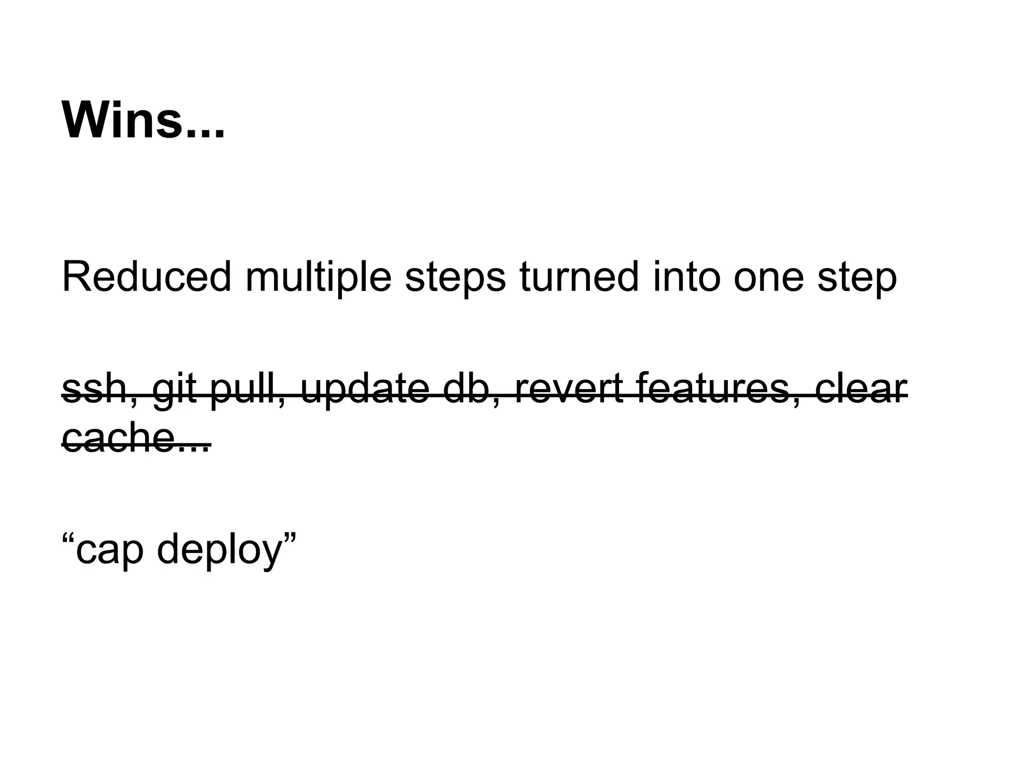 Wins... Reduced multiple steps turned into one step ssh, git pull, update db, revert features, clear cache... “cap deploy” 