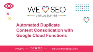 Automated Duplicate
Content Consolidation with
Google Cloud Functions
 