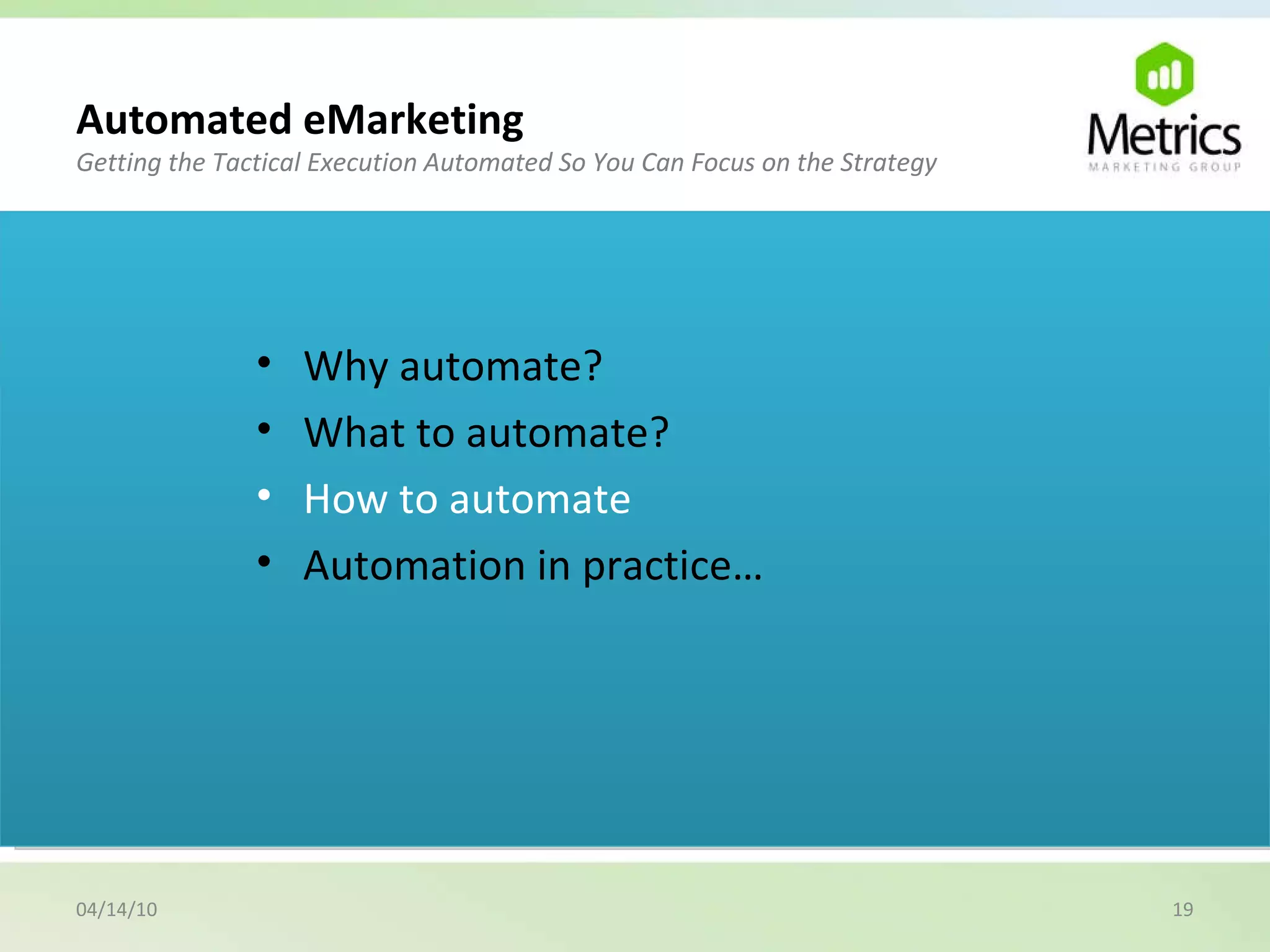 04/14/10 Why automate? What to automate? How to automate Automation in practice… Automated eMarketing Getting the Tactical Execution Automated So You Can Focus on the Strategy 