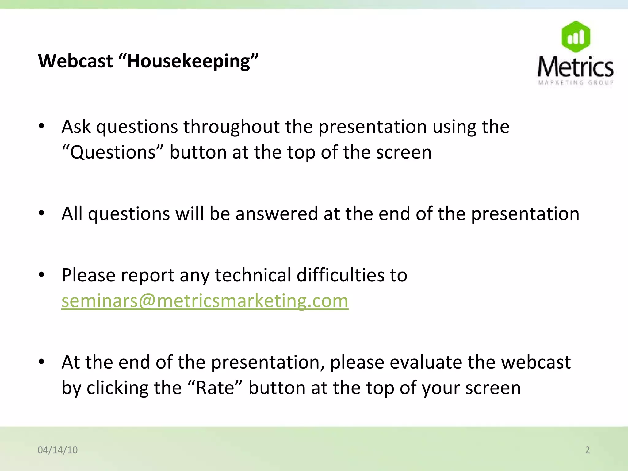 Webcast “Housekeeping” Ask questions throughout the presentation using the “Questions” button at the top of the screen All questions will be answered at the end of the presentation Please report any technical difficulties to  [email_address] At the end of the presentation, please evaluate the webcast by clicking the “Rate” button at the top of your screen 04/14/10 