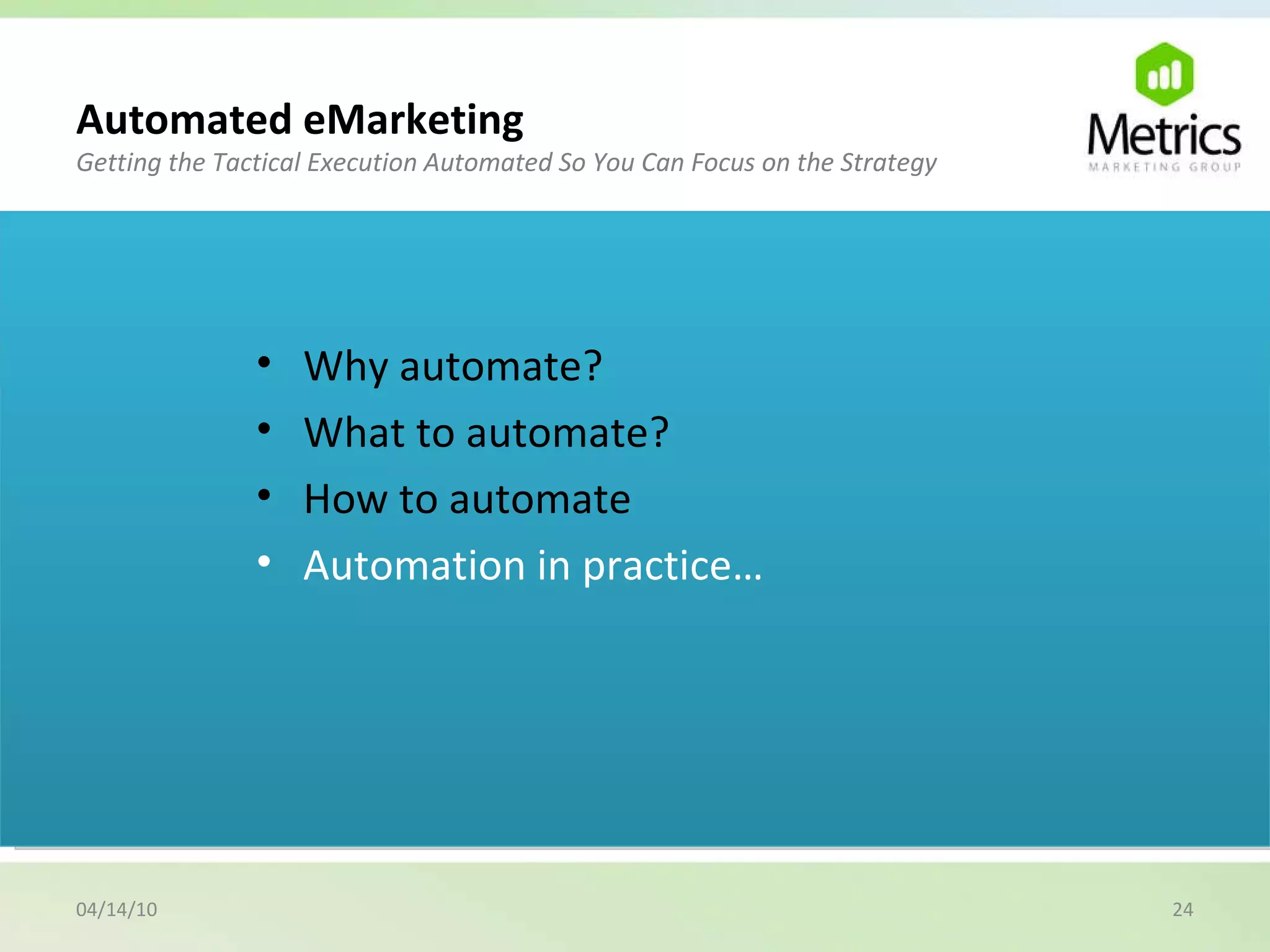 04/14/10 Why automate? What to automate? How to automate Automation in practice… Automated eMarketing Getting the Tactical Execution Automated So You Can Focus on the Strategy 