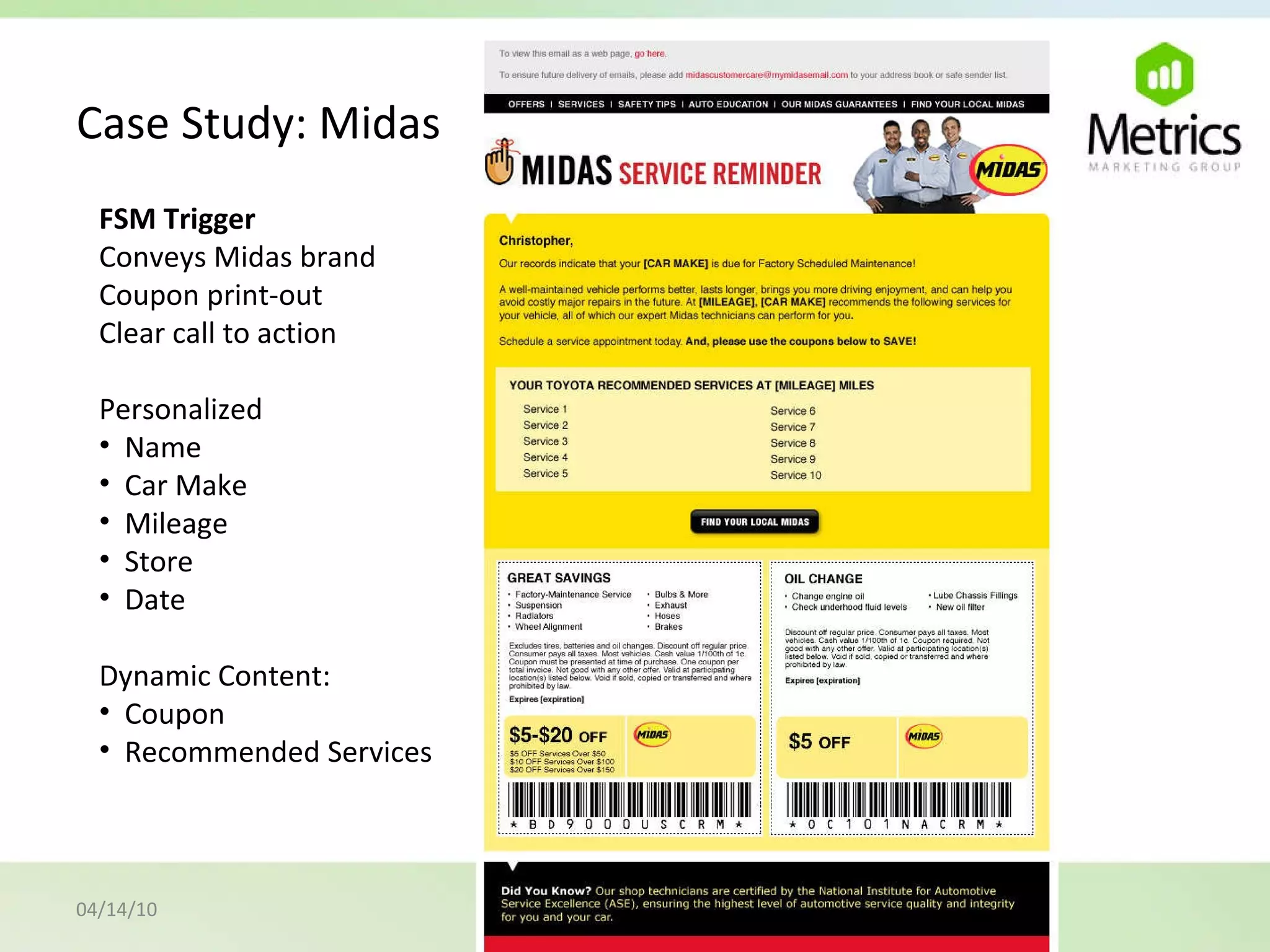 Case Study: Midas 04/14/10 FSM Trigger Conveys Midas brand Coupon print-out Clear call to action Personalized  Name Car Make Mileage Store  Date Dynamic Content: Coupon Recommended Services 
