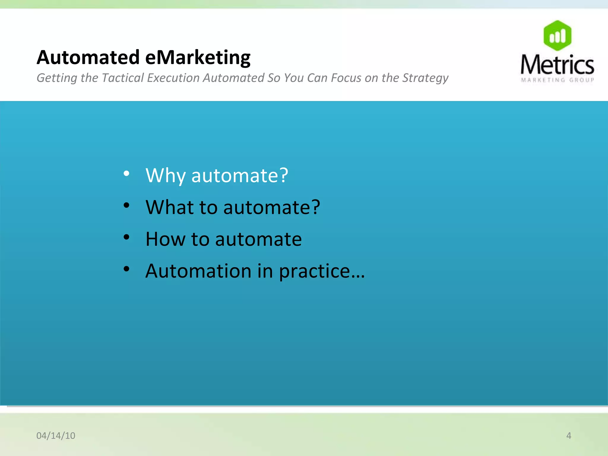 04/14/10 Automated eMarketing Getting the Tactical Execution Automated So You Can Focus on the Strategy Why automate? What to automate? How to automate Automation in practice… 
