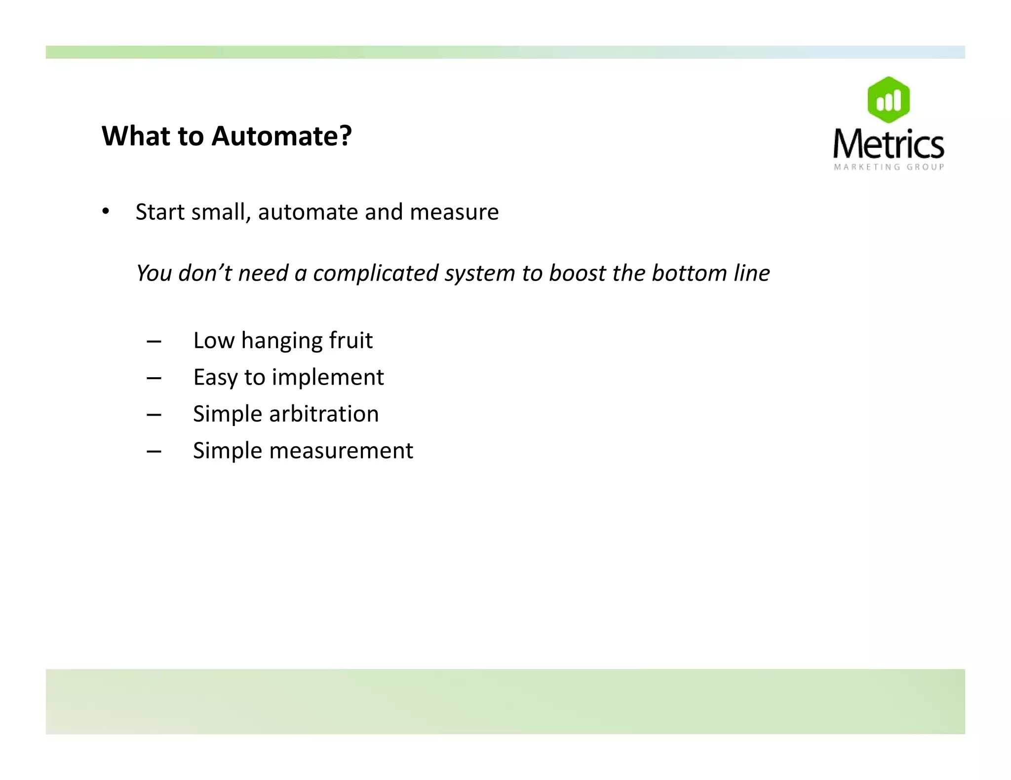 What to Automate?
What to Automate?

•   Start small, automate and measure

    You don’t need a complicated system to boost the bottom line

     –   Low hanging fruit
         Low hanging fruit
     –   Easy to implement
     –   Simple arbitration
     –   Simple measurement
 