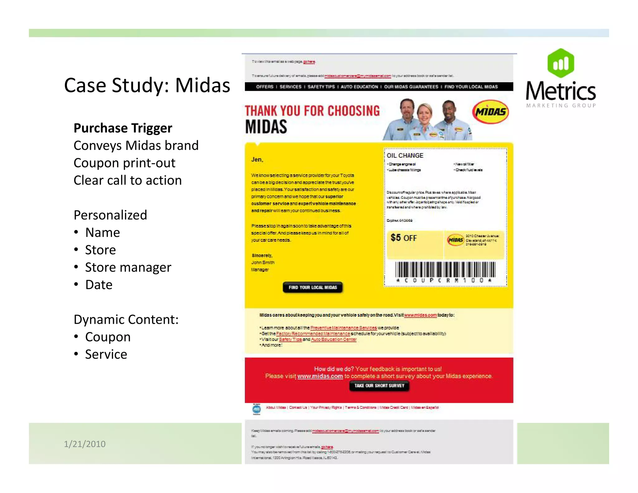 Case Study: Midas
Case Study: Midas
  Purchase Trigger
  Conveys Midas brand
  Coupon print‐out
  Clear call to action

  Personalized 
  Personalized
  • Name
  • Store
  • Store manager 
  • Date

  Dynamic Content:
  • Coupon
  • Service




1/21/2010
 