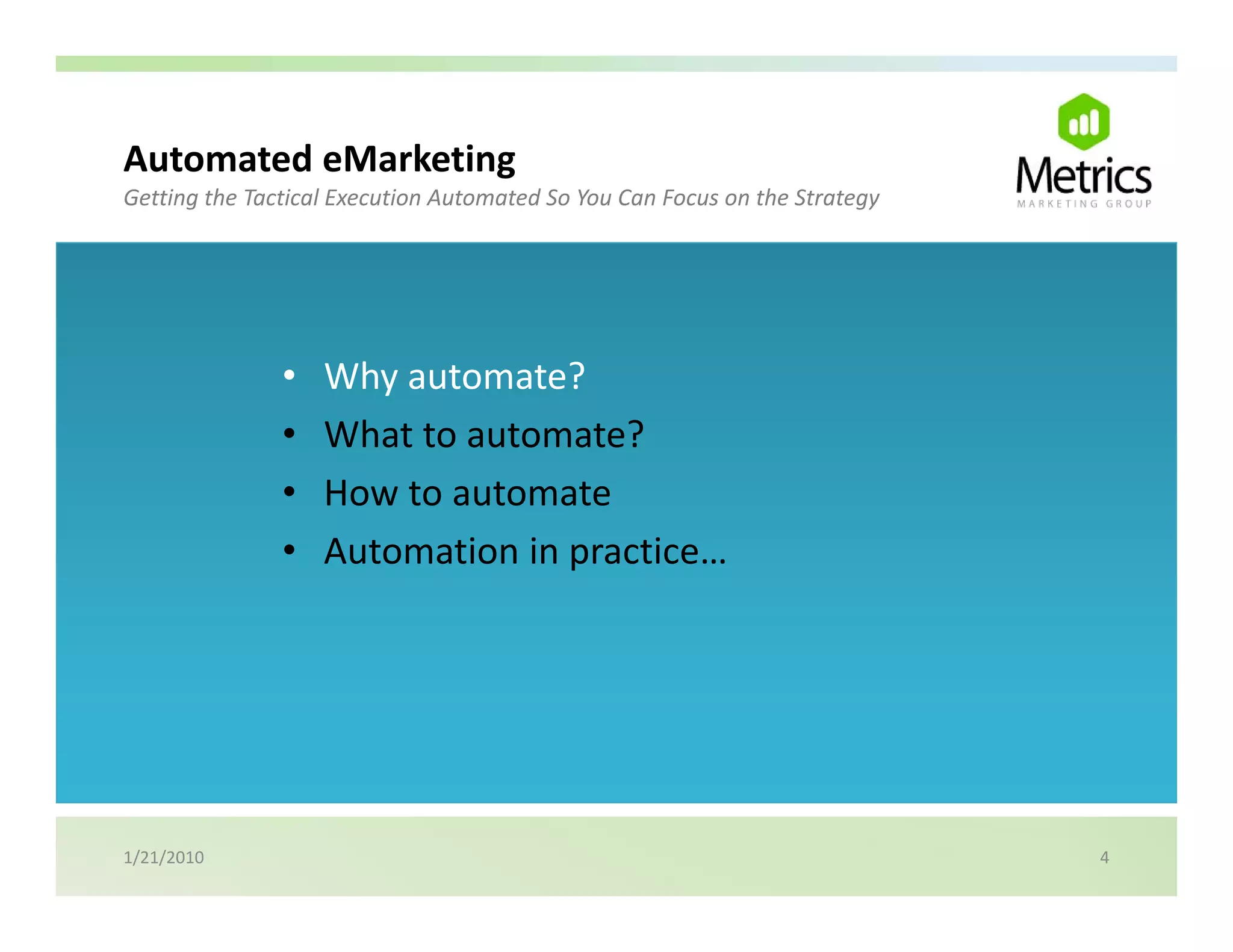 Automated eMarketing
                   g
Getting the Tactical Execution Automated So You Can Focus on the Strategy




               •   Why automate?
               •   What to automate?
               •   How to automate
               •   Automation in practice…




1/21/2010                                                                   4
 