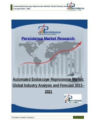 Automated Endoscope Reprocessor Market: Global Industry Analysis and
Forecast 2015 - 2021
Persistence Market Research
Automated Endoscope Reprocessor Market:
Global Industry Analysis and Forecast 2015 -
2021
Persistence Market Research 1
 