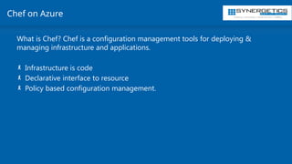 Training | Consulting | Cloud Services | Staffing
Chef on Azure
What is Chef? Chef is a configuration management tools for deploying &
managing infrastructure and applications.
- Infrastructure is code
- Declarative interface to resource
- Policy based configuration management.
 