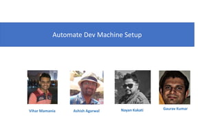 Vihar Mamania Ashish Agarwal Nayan Kakati Gaurav Kumar
Automate Dev Machine Setup
 