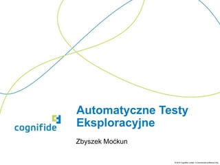Automatyczne Testy
Eksploracyjne
Zbyszek Moćkun

                 © 2010 Cognifide Limited. In commercial confidence only.
 