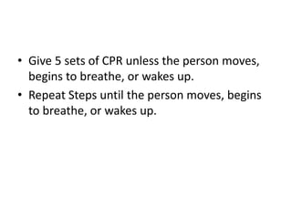 • Give 5 sets of CPR unless the person moves,
begins to breathe, or wakes up.
• Repeat Steps until the person moves, begins
to breathe, or wakes up.
 