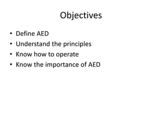Objectives
• Define AED
• Understand the principles
• Know how to operate
• Know the importance of AED
 