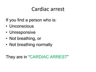 Cardiac arrest
If you find a person who is:
• Unconscious
• Unresponsive
• Not breathing, or
• Not breathing normally
They are in “CARDIAC ARREST”
 