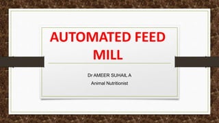 AUTOMATED FEED
MILL
Dr AMEER SUHAIL A
Animal Nutritionist
 