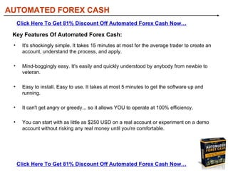 [object Object],[object Object],[object Object],[object Object],[object Object],AUTOMATED FOREX CASH Click Here To Get 81% Discount Off Automated Forex Cash Now… Click Here To Get 81% Discount Off Automated Forex Cash Now… Key Features Of Automated Forex Cash: 