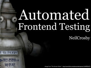 Automated
Frontend Testing
                                                 NeilCrosby




     (Image from “The Korean Robot” - http://www.ﬂickr.com/photos/zebrapares/1344995547/)
 