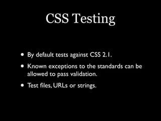 CSS Testing

• By default tests against CSS 2.1.
• Known exceptions to the standards can be
  allowed to pass validation.
• Test ﬁles, URLs or strings.
 