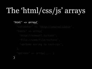 The ‘html/css/js’ arrays
  ‘html’ => array(
      ‘validator’ => ‘http://yourvalidator’,
      ‘tests’ => array(
        ‘http://someurl.to/test’,
        ‘file://some/file/to/test’,
        ‘<p>Some string to test</p>’,
      ),
      ‘options’ => array( ... )
  )
 