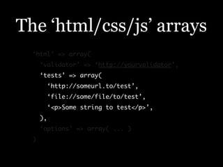 The ‘html/css/js’ arrays
  ‘html’ => array(
      ‘validator’ => ‘http://yourvalidator’,
      ‘tests’ => array(
        ‘http://someurl.to/test’,
        ‘file://some/file/to/test’,
        ‘<p>Some string to test</p>’,
      ),
      ‘options’ => array( ... )
  )
 