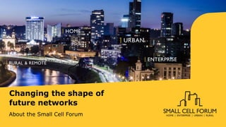 Changing the shape of
future networks
About the Small Cell Forum
 