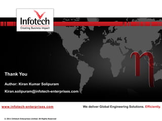Thank You

 Author: Kiran Kumar Solipuram

 Kiran.solipuram@infotech-enterprises.com



www.infotech-enterprises.com                                We deliver Global Engineering Solutions. Efficiently.


 © 2011 Infotech Enterprises Limited. All Rights Reserved
 