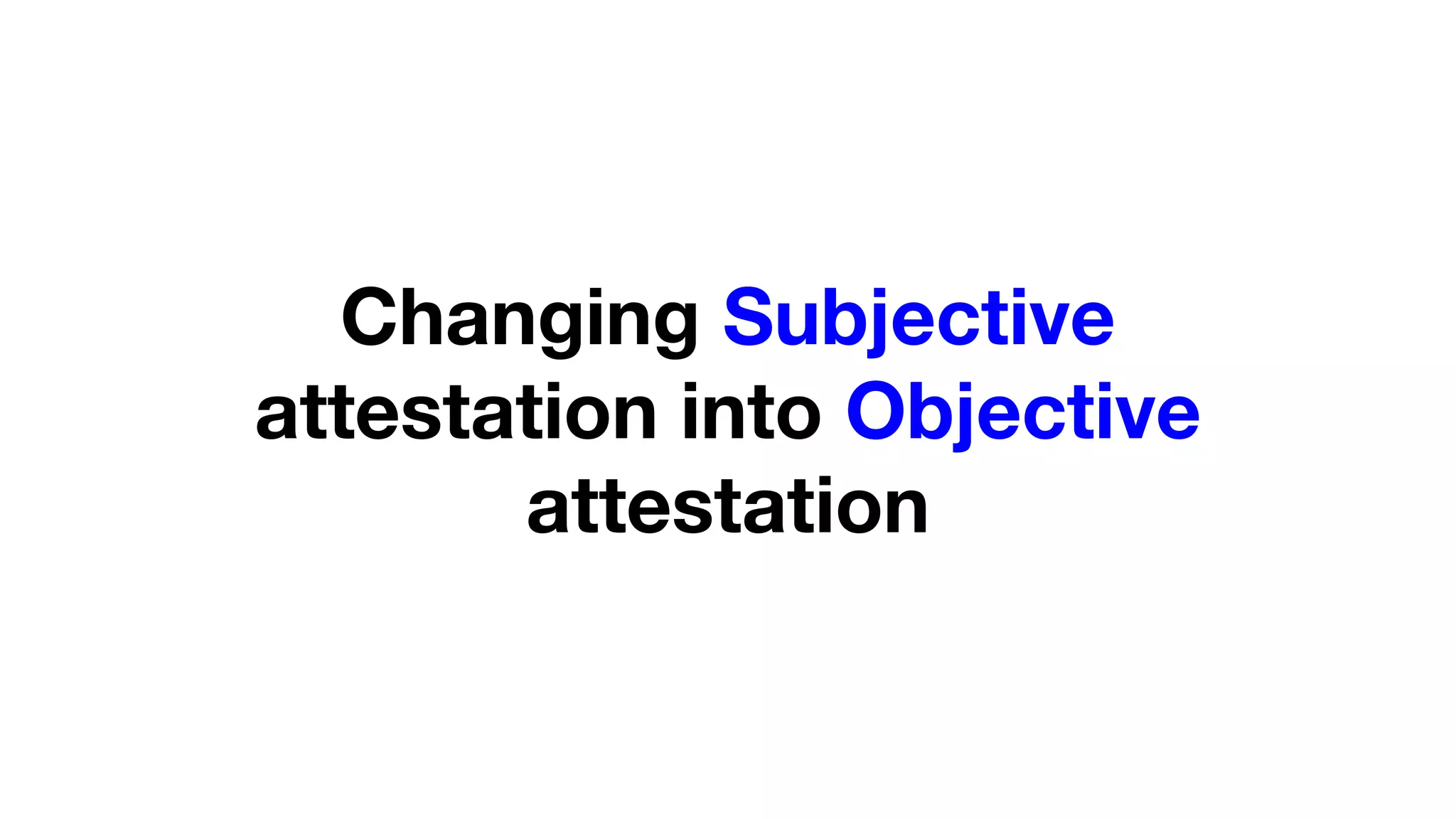 Changing Subjective
attestation into Objective
attestation
 