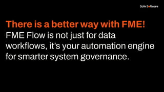There is a better way with FME!
FME Flow is not just for data
workﬂows, it’s your automation engine
for smarter system governance.
 