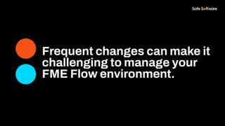 Frequent changes can make it
challenging to manage your
FME Flow environment.
 