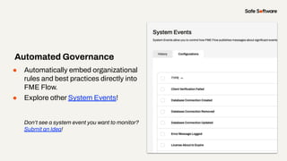 ● Automatically embed organizational
rules and best practices directly into
FME Flow.
● Explore other System Events!
Don’t see a system event you want to monitor?
Submit an Idea!
Automated Governance
 