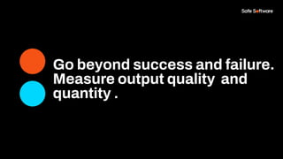 Go beyond success and failure.
Measure output quality and
quantity .
 