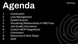 Agenda
1 Introduction
2 User Management
3 System Events
4 Visualizing Relationships in FME Flow
5 Job Quality Assurance
6 Custom MCP Integrations
7 Conclusion
8 Resources & Next Steps
9 Q&A
Agenda
 